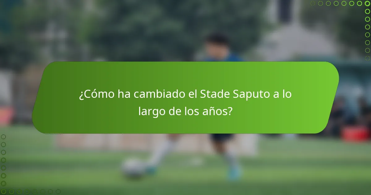 ¿Cómo ha cambiado el Stade Saputo a lo largo de los años?