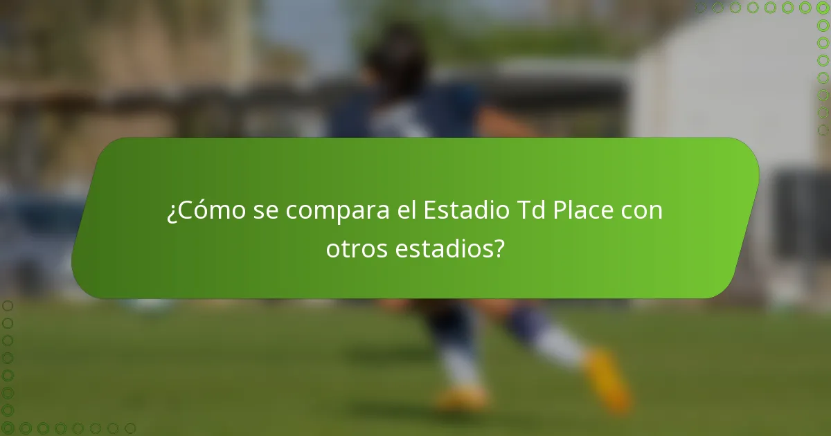 ¿Cómo se compara el Estadio Td Place con otros estadios?