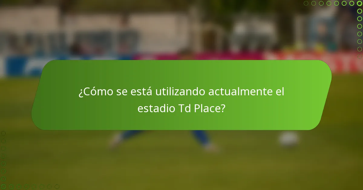 ¿Cómo se está utilizando actualmente el estadio Td Place?