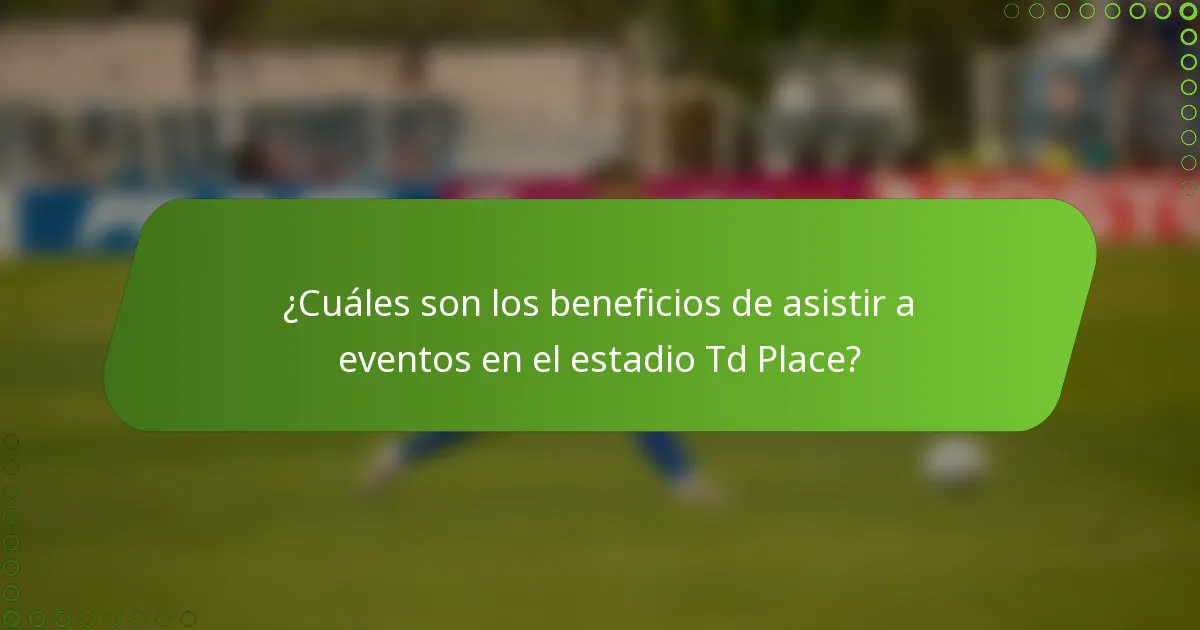 ¿Cuáles son los beneficios de asistir a eventos en el estadio Td Place?