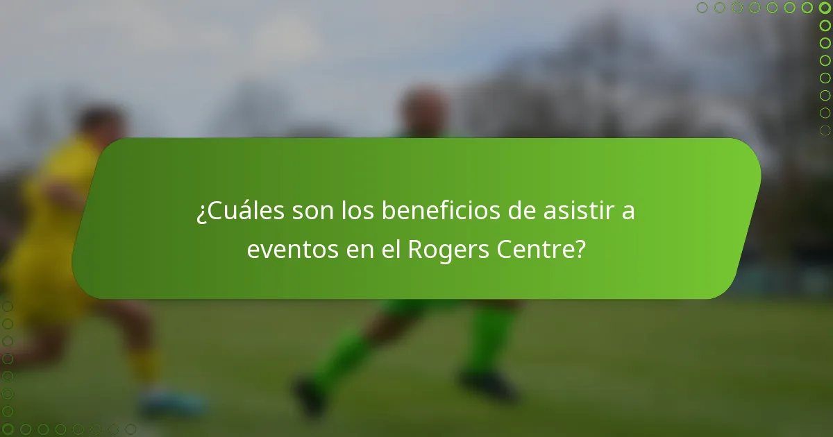 ¿Cuáles son los beneficios de asistir a eventos en el Rogers Centre?