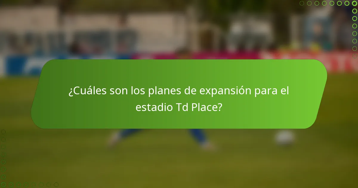 ¿Cuáles son los planes de expansión para el estadio Td Place?