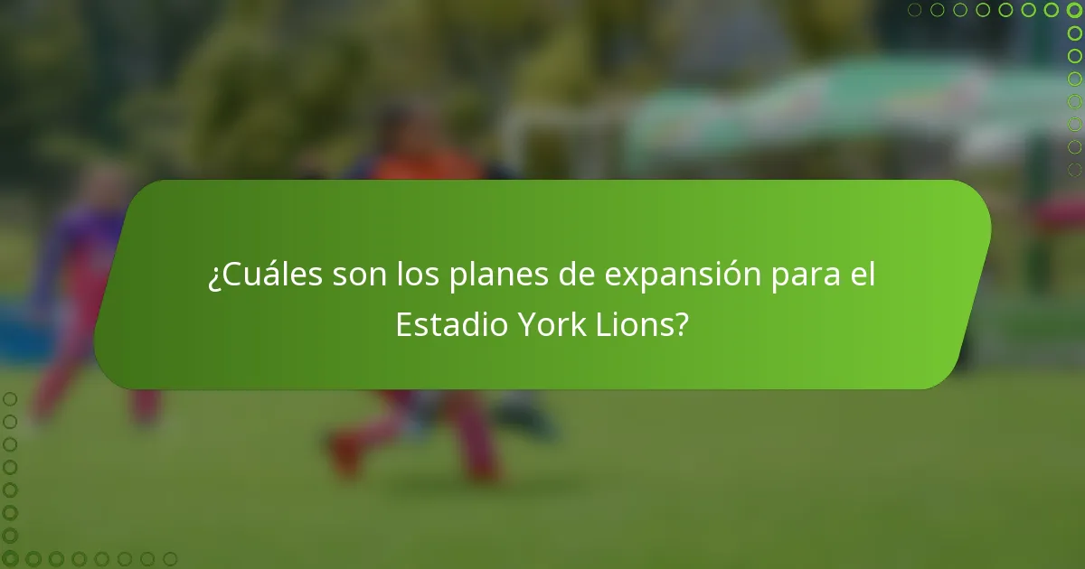 ¿Cuáles son los planes de expansión para el Estadio York Lions?