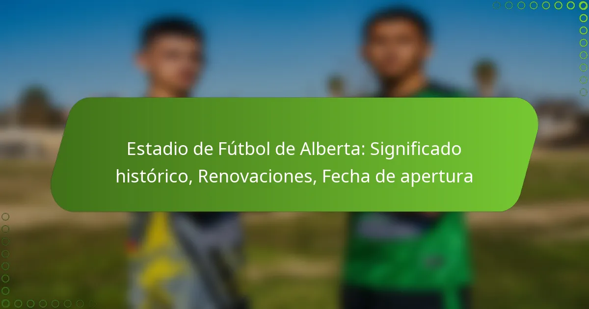 Estadio de Fútbol de Alberta: Significado histórico, Renovaciones, Fecha de apertura