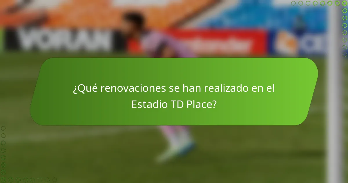 ¿Qué renovaciones se han realizado en el Estadio TD Place?